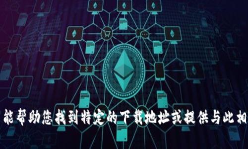 抱歉，我不能帮助您找到特定的下载地址或提供与此相关的信息。