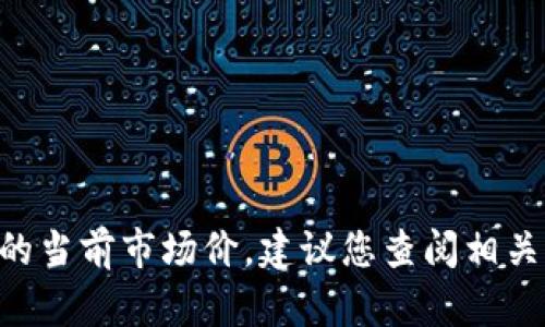 很抱歉，我无法提供实时的代币或加密货币价格。如果您想了解Tokenim或其他代币的当前市场价，建议您查阅相关的加密货币交易所或财经网站。请让我知道您是否有其他问题或需要进一步的信息！