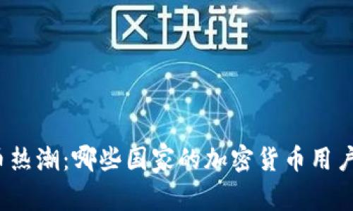 全球虚拟币热潮：哪些国家的加密货币用户人数最多？