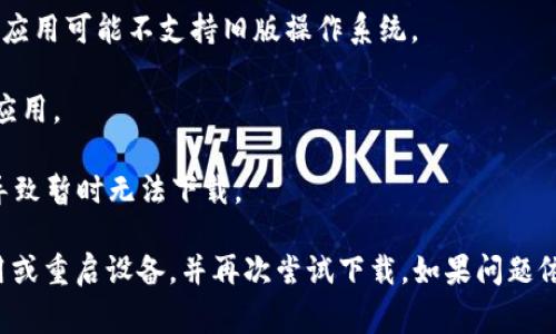 很抱歉，关于“tokenim”的具体信息不太了解，可能是因为这是较新的应用或不太常见的工具。请确认几件事情：

1. **检查网络连接**：确保您的设备连接到互联网。网络不稳定可能导致下载失败。

2. **应用来源**：确认您是通过官方的应用商店（如Google Play Store或Apple App Store）下载的。如果不是，建议前往官方渠道下载以确保安全和稳定。

3. **设备兼容性**：检查您的设备是否符合应用的系统要求。有些应用可能不支持旧版操作系统。

4. **存储空间**：确保您的设备有足够的存储空间可供下载新的应用。

5. **应用维护或更新**：有时候，应用可能正在进行维护或更新，导致暂时无法下载。

如果您确认以上问题都不是原因，您可以尝试卸载其他较大的应用或重启设备，并再次尝试下载。如果问题依旧存在，建议访问该应用的官方网站或支持页面以获取更多帮助。