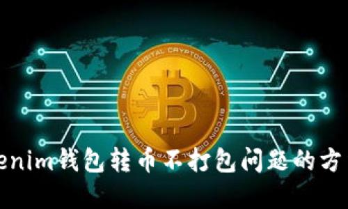 解决Tokenim钱包转币不打包问题的方法与建议