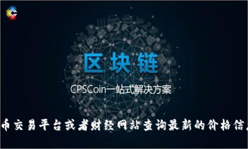 抱歉，我无法提供实时的加密货币价格信息。您可以通过加密货币交易平台或者财经网站查询最新的价格信息。如果您有其他问题或者需要了解相关背景知识，欢迎告诉我！